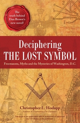 Deciphering the Lost Symbol: Freemasons, Myths and the Mysteries of Washington, D.C. by Christopher Hodapp