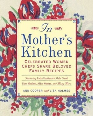 In Mother's Kitchen: Celebrated Women Chefs Share Beloved Family Recipes by Lisa M. Holmes, Ann Cooper