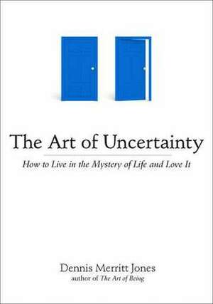 The Art of Uncertainty: How to Live in the Mystery of Life and Love It by Dennis Merritt Jones