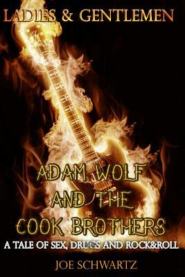 Ladies and Gentlemen: Adam Wolf and the Cook Brothers: A Tale of Sex, Drugs, and Rock&Roll by Joe Schwartz