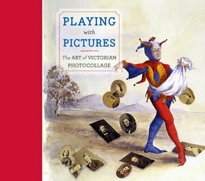 Playing with Pictures: The Art of Victorian Photocollage by Elizabeth Siegel, Marta Weiss, Patrizia Di Bello, Miranda Hofelt