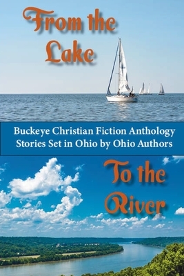 From the Lake to the River: Buckeye Christian Fiction Anthology. Stories set in Ohio by Ohio Authors by Jpc Allen, Cindy Thomson, Tamera Kraft