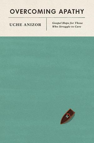 Overcoming Apathy: Gospel Hope for Those Who Struggle to Care by Uche Anizor