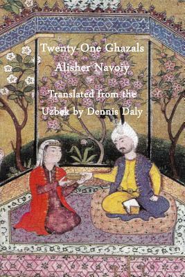 Twenty-One Ghazals by Alisher Navoiy, Translated from the Uzbek by Dennis Daly by Alisher Navoiy