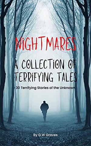 Nightmares: A Collection of Terrifying Tales: 30 Terrifying Stories of the Unknown by G.W. Graves