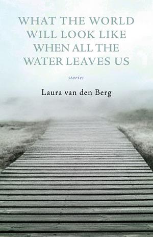 What the World Will Look Like When All the Water Leaves Us by Laura van den Berg