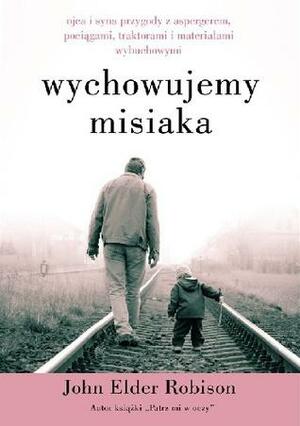 Wychowujemy Misiaka. Ojca i syna przygody z Aspergerem, pociągami, traktorami i materiałami wybuchowymi by John Elder Robison