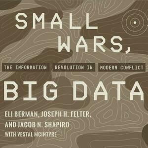 Small Wars, Big Data: The Information Revolution in Modern Conflict by Jacob N. Shapiro, Joseph H. Felter, Eli Berman