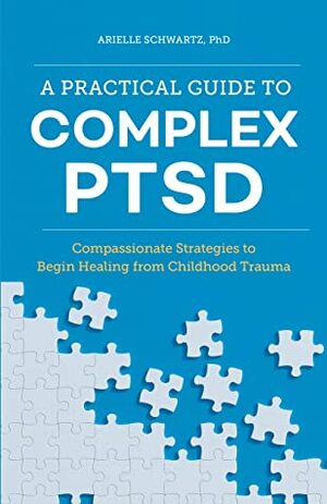 A Practical Guide to Complex PTSD: Compassionate Strategies to Begin Healing from Childhood Trauma by Arielle Schwartz