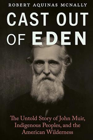 Cast Out of Eden: The Untold Story of John Muir, Indigenous Peoples, and the American Wilderness by Robert Aquinas McNally