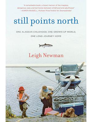 Still Points North: One Alaskan Childhood, One Grown-up World, One Long Journey Home by Leigh Newman, Leigh Newman