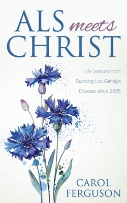 ALS Meets Christ: Life Lessons from Surviving Lou Gehrig's Disease since 2005 by Carol Ferguson