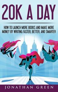 20K a Day: How to Launch More Books and Make More Money by Writing Faster, Better and Smarter by Jonathan Green