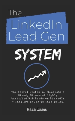 The LinkedIn Lead Gen System: The Secret Lead Gen System to Attract a Steady Stream of Highly Qualified B2B Leads on LinkedIn - That Are EAGER to Ta by Raza Imam