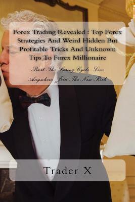 Forex Trading Revealed: Top Forex Strategies And Weird Hidden But Profitable Tricks And Unknown Tips To Forex Millionaire: Bust The Losing Cyc by Trader X