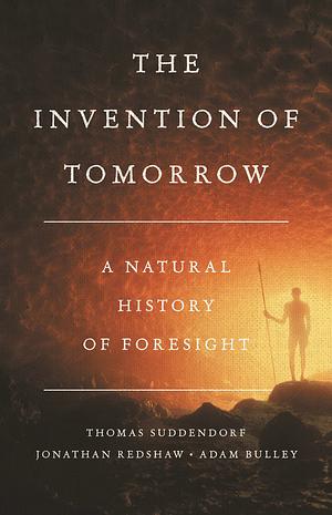 The Invention of Tomorrow: A Natural History of Foresight by Adam Bulley, Jonathan Redshaw, Thomas Suddendorf