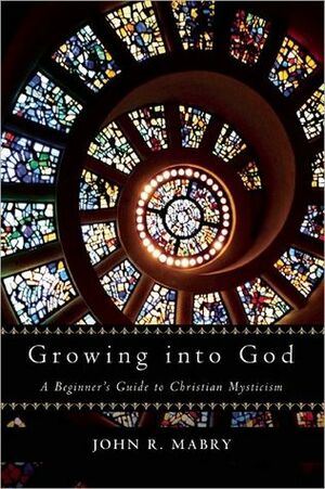 Growing into God: A Beginner's Guide to Christian Mysticism by John R. Mabry