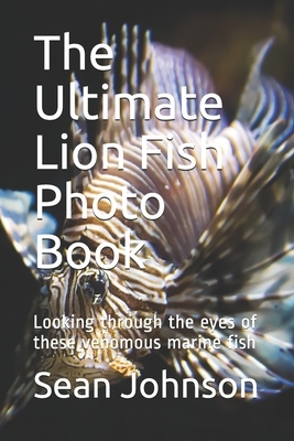 The Ultimate Lion Fish Photo Book: Looking through the eyes of these venomous marine fish by Sean Johnson