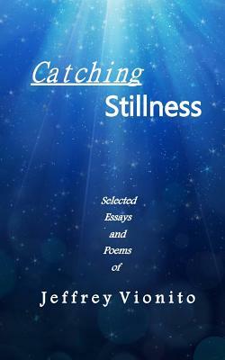 Catching Stillness: Selected Essays and Poems by Jeffrey Vionito