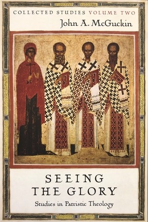 Seeing the Glory: Studies in Patristic Theology by John Anthony McGuckin