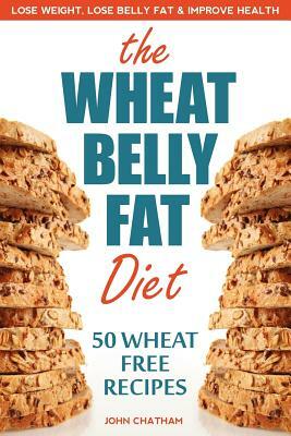 Wheat Belly Fat Diet: Lose Weight, Lose Belly Fat, Improve Health, Including 50 Wheat Free Recipes by John Chatham