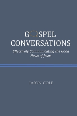 Gospel Conversations: Effectively Communicating the Good News of Jesus by Jason Cole