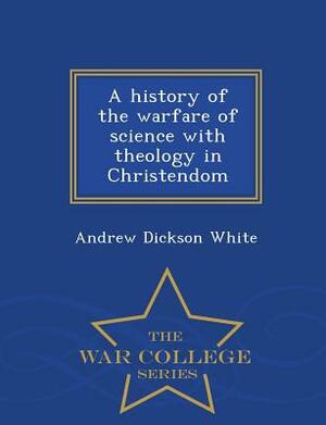 A History of the Warfare of Science with Theology in Christendom - War College Series by Andrew Dickson White