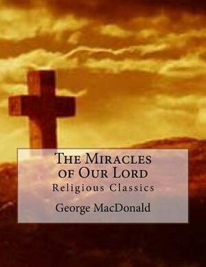 The Miracles of Our Lord: Religious Classics by George MacDonald