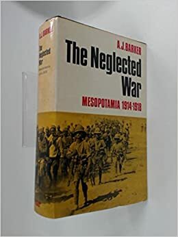 The Neglected War: Mesopotamia 1914-1918 by A.J. Barker