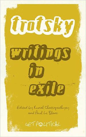 Leon Trotsky: Writings in Exile by Kunal Chattopadhyay, Leon Trotsky, Paul Le Blanc