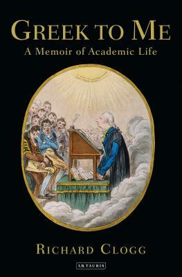 Greek to Me: A Memoir of Academic Life by Richard Clogg