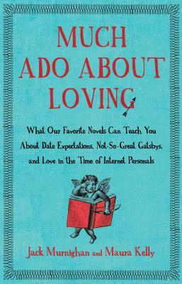 Much Ado about Loving: What Our Favorite Novels Can Teach You about Date Expectations, Not So-Great Gatsbys, and Love in the Time of Internet by Jack Murnighan, Maura Kelly