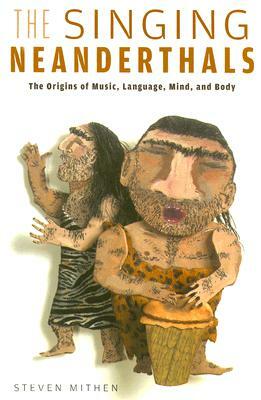 The Singing Neanderthals: The Origins of Music, Language, Mind, and Body by Steven Mithen