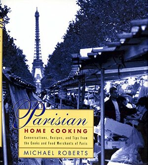 Parisian Home Cooking: Conversations, Recipes, And Tips From The Cooks And Food Merchants Of Paris by Michael Roberts, Pierre-Gilles Vidoli