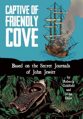 Captive of Friendly Cove: Based on the Secret Journals of John Jewitt by Rebecca Goldfield, Mike Short