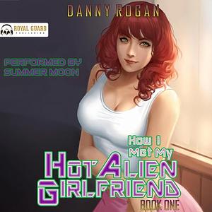 How I Met My Hot Alien Girlfriend by Danny Rogan