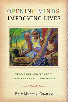 Opening Minds, Improving Lives: Education and Women's Empowerment in Honduras by Erin Murphy-Graham