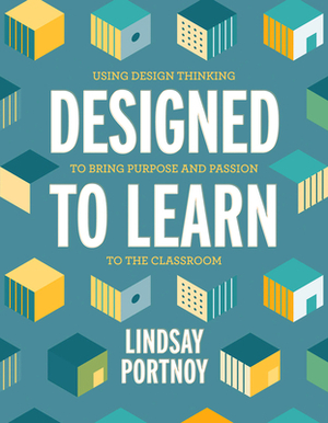 Designed to Learn: Using Design Thinking to Bring Purpose and Passion to the Classroom by Lindsay Portnoy