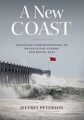 A New Coast: Strategies for Responding to Devastating Storms and Rising Seas by Jeffrey Peterson