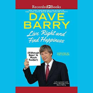 Live Right and Find Happiness (Although Beer is Much Faster): Life Lessons and Other Ravings from Dave Barry by Dave Barry