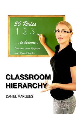 Classroom Hierarchy: 50 Rules to Become a Dominant, Loved, Respected and Admired Teacher by Daniel Marques