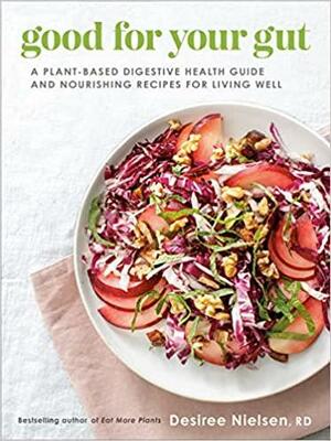 Good for Your Gut: A Plant-Based Digestive Health Guide and Nourishing Recipes for Living Well by Desiree Nielsen