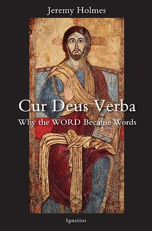 Cur Deus Verba: Why the Word Became Words by Jeremy Holmes