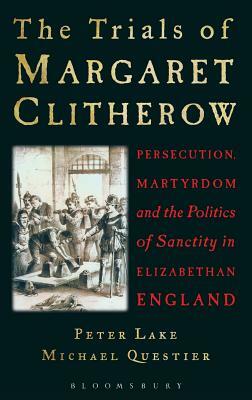 The Trials of Margaret Clitherow: Persecution, Martyrdom and the Politics of Sanctity in Elizabethan England by Michael Questier, Peter Lake
