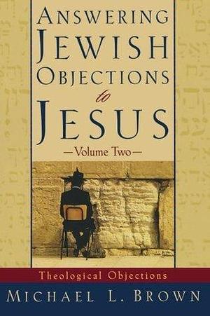 Answering Jewish Objections to Jesus, vol. 2: Theological Objections by Michael L. Brown, Michael L. Brown