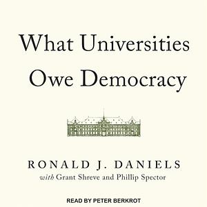 What Universities Owe Democracy by Grant Shreve, Phillip Spector, Ronald J. Daniels