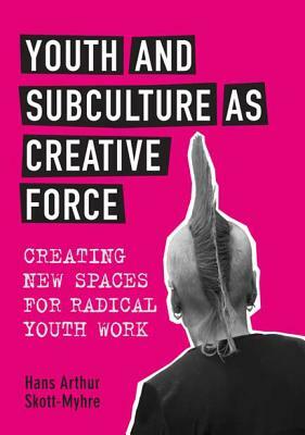 Youth and Subculture as Creative Force: Creating New Spaces for Radical Youth Work by Hans Skott-Myhre