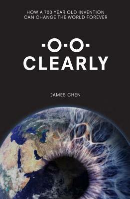 Clearly: How a 700-Year Old Invention Can Change the World for Ever by James Chen