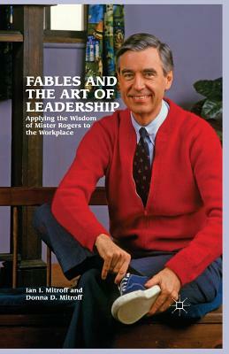 Fables and the Art of Leadership: Applying the Wisdom of Mister Rogers to the Workplace by Donna Mitroff, Ian I. Mitroff