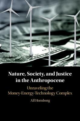 Nature, Society, and Justice in the Anthropocene: Unraveling the Money-Energy-Technology Complex by Alf Hornborg